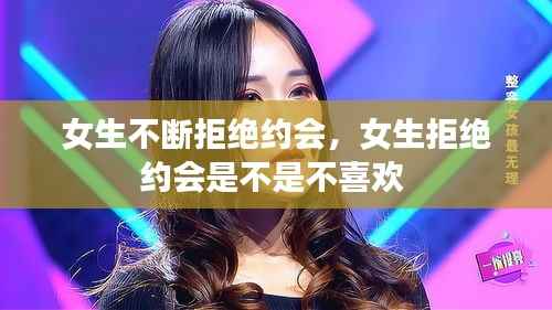 女生不斷拒絕約會，女生拒絕約會是不是不喜歡 