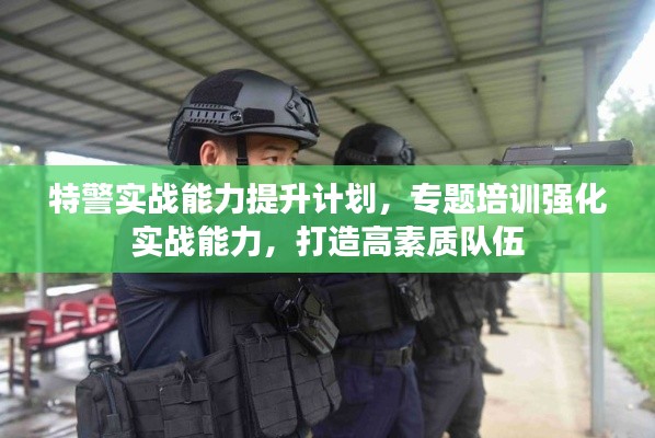 特警實戰(zhàn)能力提升計劃，專題培訓(xùn)強化實戰(zhàn)能力，打造高素質(zhì)隊伍
