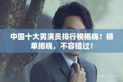 中國十大男演員排行榜揭曉！榜單揭曉，不容錯過！