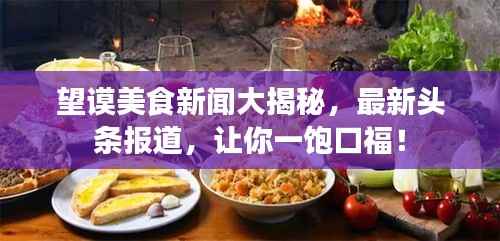 望謨美食新聞大揭秘，最新頭條報道，讓你一飽口福！