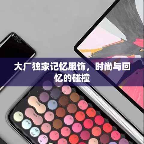 大廠獨(dú)家記憶服飾，時尚與回憶的碰撞