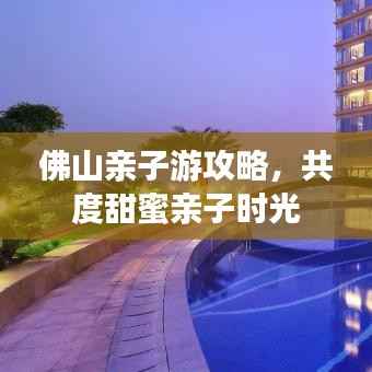 佛山親子游攻略，共度甜蜜親子時光