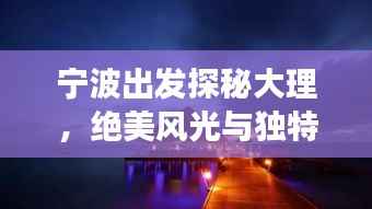 寧波出發(fā)探秘大理，絕美風(fēng)光與獨特文化一網(wǎng)打盡！旅游攻略大揭秘！