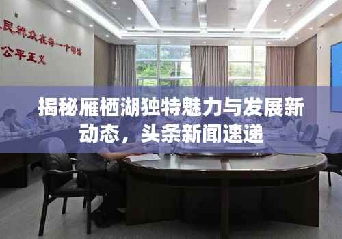 揭秘雁棲湖獨(dú)特魅力與發(fā)展新動(dòng)態(tài)，頭條新聞速遞
