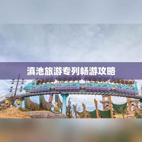 滇池旅游專列暢游攻略
