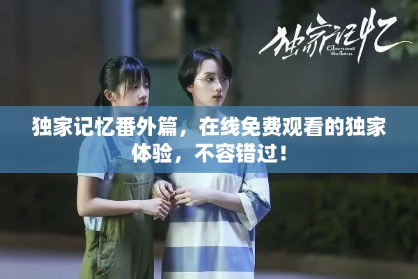 獨家記憶番外篇，在線免費觀看的獨家體驗，不容錯過！