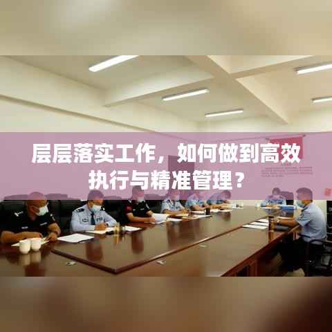 層層落實(shí)工作，如何做到高效執(zhí)行與精準(zhǔn)管理？