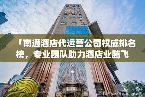 「南通酒店代運(yùn)營公司權(quán)威排名榜，專業(yè)團(tuán)隊助力酒店業(yè)騰飛！」