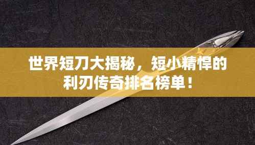 世界短刀大揭秘，短小精悍的利刃傳奇排名榜單！